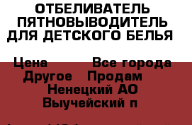 ОТБЕЛИВАТЕЛЬ-ПЯТНОВЫВОДИТЕЛЬ ДЛЯ ДЕТСКОГО БЕЛЬЯ › Цена ­ 190 - Все города Другое » Продам   . Ненецкий АО,Выучейский п.